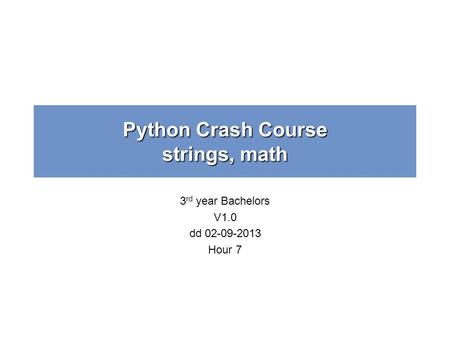 Python Crash Course strings, math 3 rd year Bachelors V1.0 dd 02-09-2013 Hour 7.