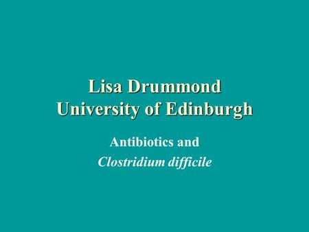 Lisa Drummond University of Edinburgh Antibiotics and Clostridium difficile.