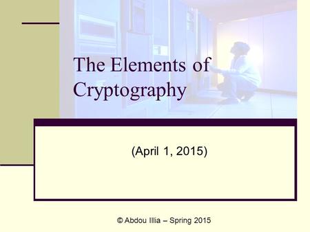 The Elements of Cryptography (April 1, 2015) © Abdou Illia – Spring 2015.