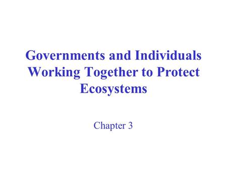 Governments and Individuals Working Together to Protect Ecosystems Chapter 3.