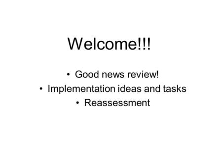 Welcome!!! Good news review! Implementation ideas and tasks Reassessment.