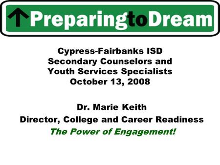 Cypress-Fairbanks ISD Secondary Counselors and Youth Services Specialists October 13, 2008 Dr. Marie Keith Director, College and Career Readiness The Power.