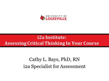 I2a Institute: Assessing Critical Thinking In Your Course Cathy L. Bays, PhD, RN i2a Specialist for Assessment.