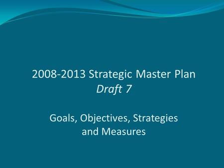 2008-2013 Strategic Master Plan Draft 7 Goals, Objectives, Strategies and Measures.