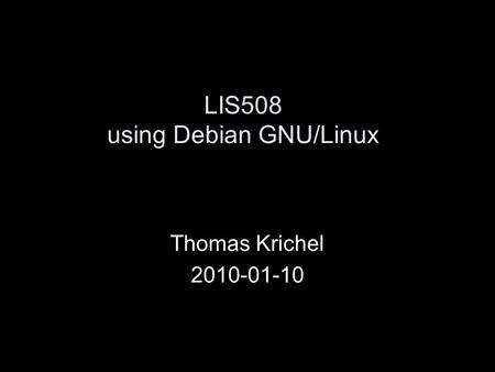 LIS508 using Debian GNU/Linux Thomas Krichel 2010-01-10.