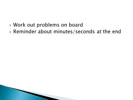  Work out problems on board  Reminder about minutes/seconds at the end.