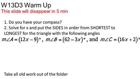 W13D3 Warm Up This slide will disappear in 5 min Take all old work out of the folder 1. Do you have your compass? 2. Solve for x and put the SIDES in order.