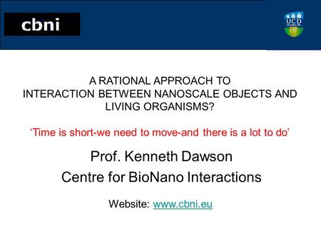 Prof. Kenneth Dawson Centre for BioNano Interactions Website: www.cbni.euwww.cbni.eu A RATIONAL APPROACH TO INTERACTION BETWEEN NANOSCALE OBJECTS AND LIVING.