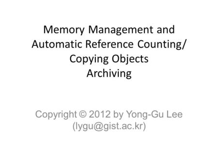 Memory Management and Automatic Reference Counting/ Copying Objects Archiving Copyright © 2012 by Yong-Gu Lee