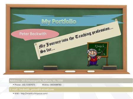 Peter Beckwith My Journey into the Teaching profession... So far... Address:- 203 Sebastopol St, Ballarat, Vic, 3350 Phone:- (03) 53307073 Mobile:- 0414399783.