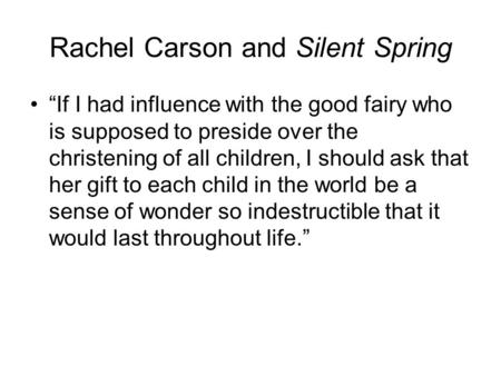 Rachel Carson and Silent Spring “If I had influence with the good fairy who is supposed to preside over the christening of all children, I should ask that.