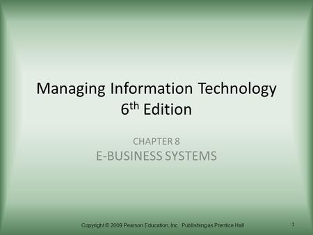 Copyright © 2009 Pearson Education, Inc. Publishing as Prentice Hall 1 Managing Information Technology 6 th Edition CHAPTER 8 E-BUSINESS SYSTEMS.