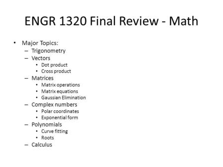 ENGR 1320 Final Review - Math Major Topics: – Trigonometry – Vectors Dot product Cross product – Matrices Matrix operations Matrix equations Gaussian Elimination.