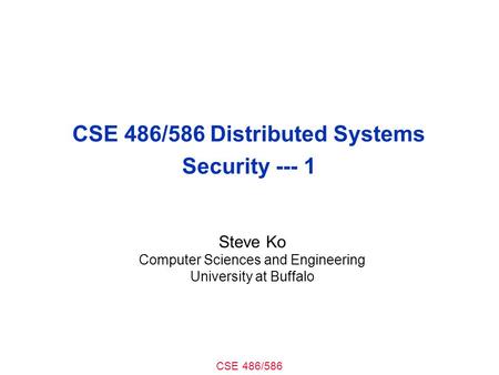 CSE 486/586 CSE 486/586 Distributed Systems Security --- 1 Steve Ko Computer Sciences and Engineering University at Buffalo.