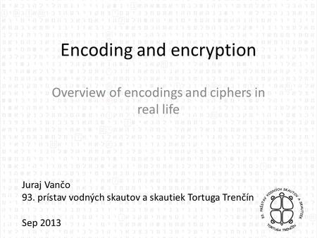 Encoding and encryption Overview of encodings and ciphers in real life Juraj Vančo 93. prístav vodných skautov a skautiek Tortuga Trenčín Sep 2013.