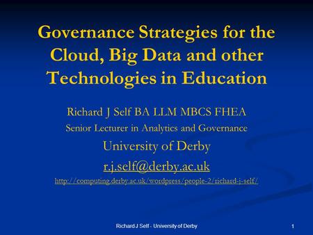 Richard J Self - University of Derby 1 Governance Strategies for the Cloud, Big Data and other Technologies in Education Richard J Self BA LLM MBCS FHEA.