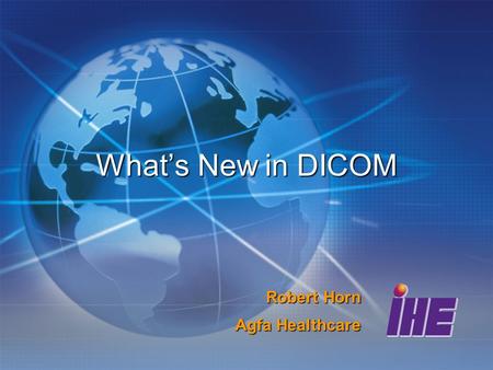 What’s New in DICOM Robert Horn Agfa Healthcare. SPIE, 20 February 2007 2006 Extensions Upgrades to existing modalities Additions of new modality objects.