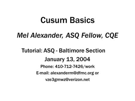 Cusum Basics Mel Alexander, ASQ Fellow, CQE Tutorial: ASQ - Baltimore Section January 13, 2004 Phone: 410-712-7426/work   or.