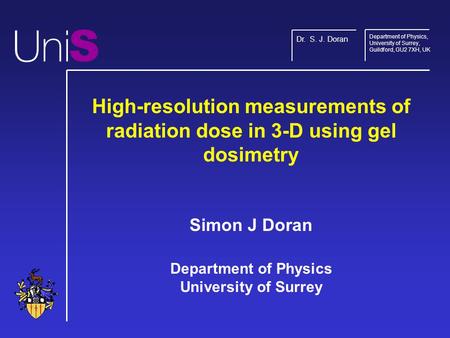 S Dr. S. J. Doran Department of Physics, University of Surrey, Guildford, GU2 7XH, UK High-resolution measurements of radiation dose in 3-D using gel dosimetry.