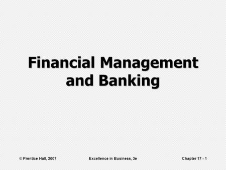 © Prentice Hall, 2007Excellence in Business, 3eChapter 17 - 1 Financial Management and Banking.