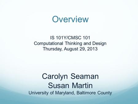 Overview IS 101Y/CMSC 101 Computational Thinking and Design Thursday, August 29, 2013 Carolyn Seaman Susan Martin University of Maryland, Baltimore County.