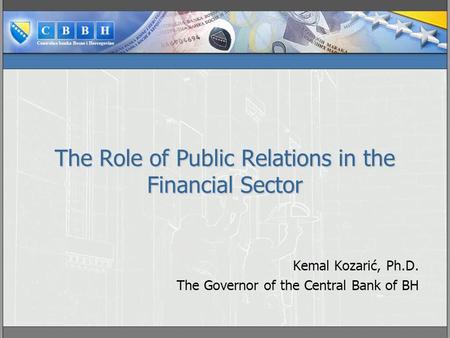 The Role of Public Relations in the Financial Sector Kemal Kozarić, Ph.D. The Governor of the Central Bank of BH.