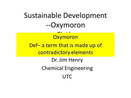 Sustainable Development --Oxymoron --Fiction --Opportunities Dr. Jim Henry Chemical Engineering UTC Oxymoron Def– a term that is made up of contradictory.