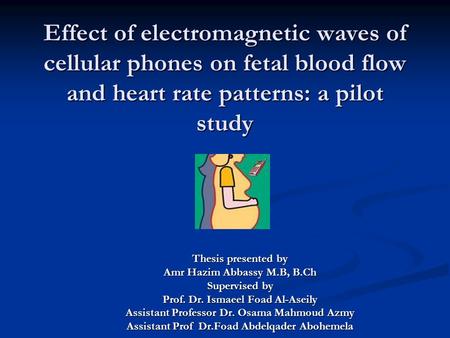 Effect of electromagnetic waves of cellular phones on fetal blood flow and heart rate patterns: a pilot study Thesis presented by Amr Hazim Abbassy M.B,