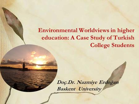 Environmental Worldviews in higher education: A Case Study of Turkish College Students Doç.Dr. Nazmiye Erdoğan Baskent University.