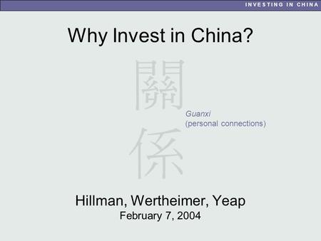 I N V E S T I N G I N C H I N A Why Invest in China? Hillman, Wertheimer, Yeap February 7, 2004 Guanxi (personal connections)