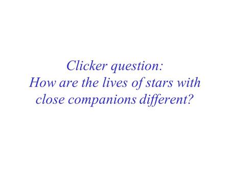 Clicker question: How are the lives of stars with close companions different?