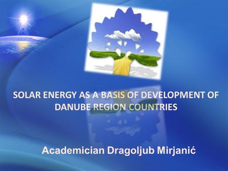 Academician Dragoljub Mirjanić SOLAR ENERGY AS A BASIS OF DEVELOPMENT OF DANUBE REGION COUNTRIES.