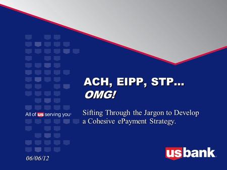 ACH, EIPP, STP… OMG! Sifting Through the Jargon to Develop a Cohesive ePayment Strategy. 06/06/12.