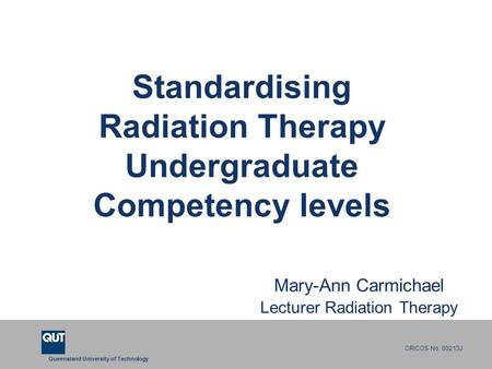 Queensland University of Technology CRICOS No. 00213J Standardising Radiation Therapy Undergraduate Competency levels Mary-Ann Carmichael Lecturer Radiation.