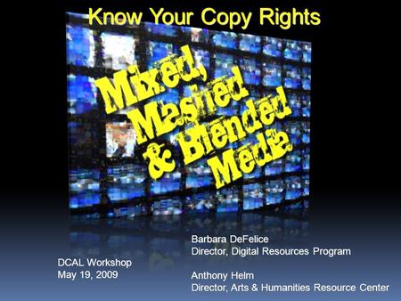 Know Your Copy Rights Barbara DeFelice Director, Digital Resources Program Anthony Helm Director, Arts & Humanities Resource Center DCAL Workshop May 19,