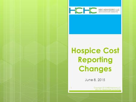 Hospice Cost Reporting Changes June 8, 2015 Copyright 2015 HBE Advisors LLC dba HC Healthcare Consulting 1.