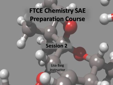 FTCE Chemistry SAE Preparation Course Session 2 Lisa Baig Instructor.