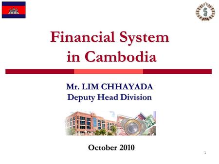 1 Financial System in Cambodia Mr. LIM CHHAYADA Deputy Head Division October 2010.