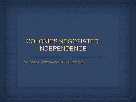 COLONIES NEGOTIATED INDEPENDENCE BY JESSICA IMMERMANN & HANNAH JENKINS.