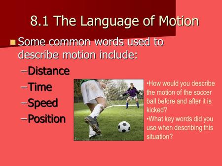 8.1 The Language of Motion Some common words used to describe motion include: Some common words used to describe motion include: –Distance –Time –Speed.