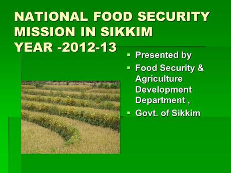 NATIONAL FOOD SECURITY MISSION IN SIKKIM YEAR -2012-13  Presented by  Food Security & Agriculture Development Department,  Govt. of Sikkim.