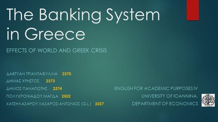 The Banking System in Greece EFFECTS OF WORLD AND GREEK CRISIS ΔΑΒΤΥΑΝ ΤΡΙΑΝΤΑΦΥΛΛΙΑ 2370 ΔΗΜΑΣ ΧΡΗΣΤΟΣ 2373 ΔΗΜΟΣ ΠΑΝΑΓΙΩΤΗΣ 2374 ENGLISH FOR ACADEMIC.