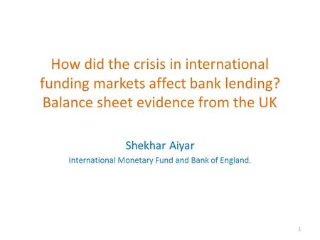 How did the crisis in international funding markets affect bank lending? Balance sheet evidence from the UK Shekhar Aiyar International Monetary Fund and.