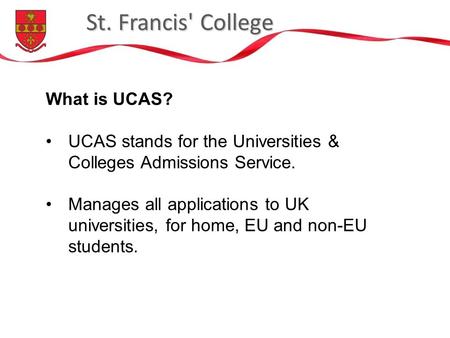 St. Francis' College What is UCAS? UCAS stands for the Universities & Colleges Admissions Service. Manages all applications to UK universities, for home,