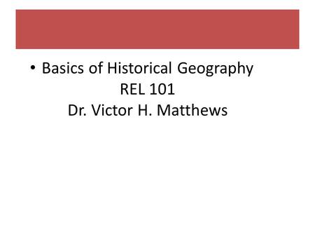 Basics of Historical Geography REL 101 Dr. Victor H. Matthews.