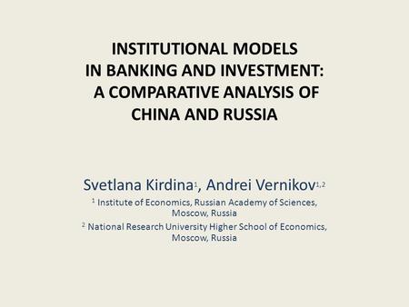 INSTITUTIONAL MODELS IN BANKING AND INVESTMENT: A COMPARATIVE ANALYSIS OF CHINA AND RUSSIA Svetlana Kirdina 1, Andrei Vernikov 1,2 1 Institute of Economics,