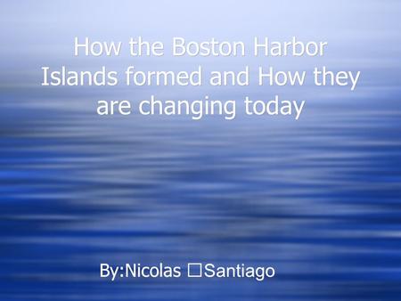 How the Boston Harbor Islands formed and How they are changing today By:Nicolas Santiago.