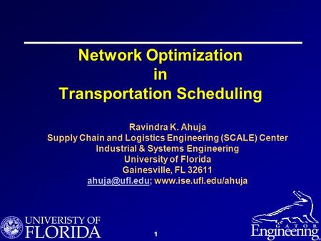 1 Network Optimization in Transportation Scheduling Ravindra K. Ahuja Supply Chain and Logistics Engineering (SCALE) Center Industrial & Systems Engineering.