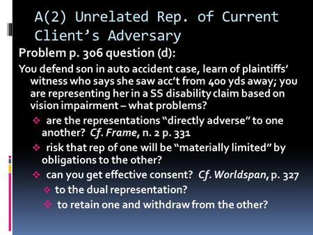 A(2) Unrelated Rep. of Current Client’s Adversary Problem p. 306 question (d): You defend son in auto accident case, learn of plaintiffs’ witness who says.