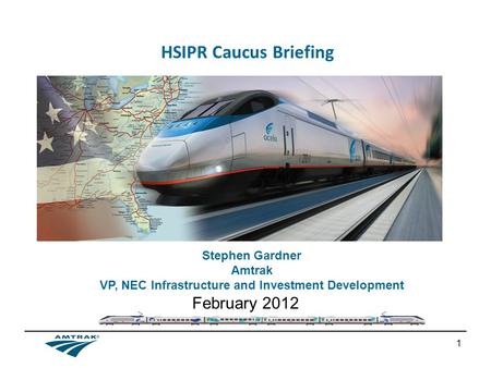 1 HSIPR Caucus Briefing February 2012 Stephen Gardner Amtrak VP, NEC Infrastructure and Investment Development.